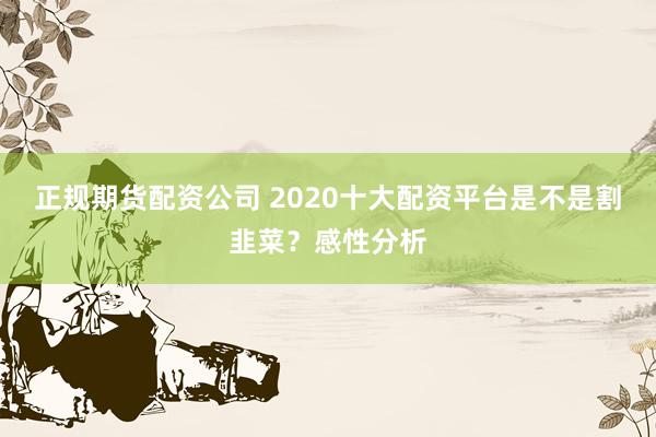 正规期货配资公司 2020十大配资平台是不是割韭菜？感性分析