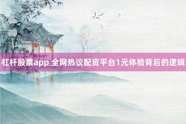 杠杆股票app 全网热议配资平台1元体验背后的逻辑