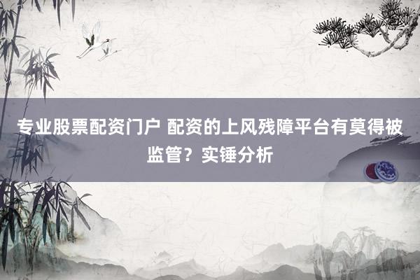 专业股票配资门户 配资的上风残障平台有莫得被监管？实锤分析
