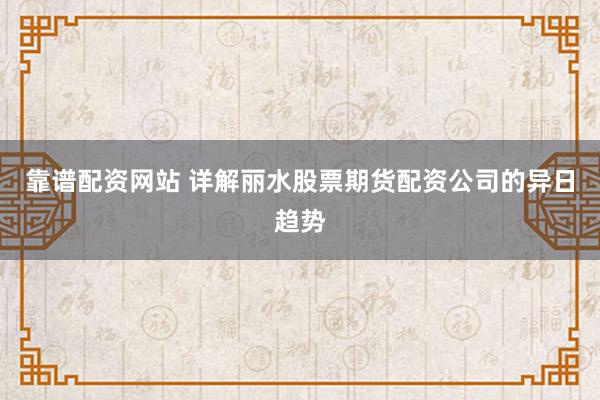 靠谱配资网站 详解丽水股票期货配资公司的异日趋势