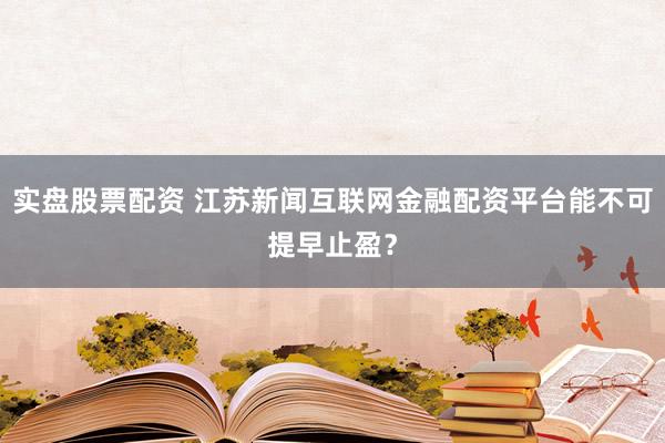 实盘股票配资 江苏新闻互联网金融配资平台能不可提早止盈？