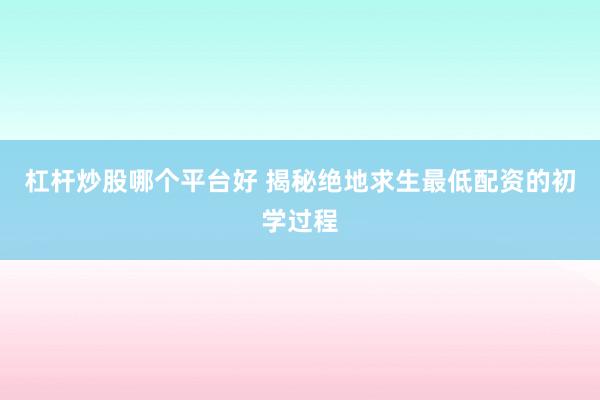 杠杆炒股哪个平台好 揭秘绝地求生最低配资的初学过程