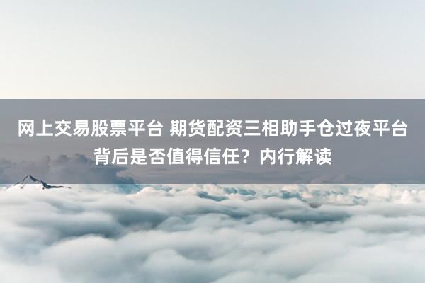 网上交易股票平台 期货配资三相助手仓过夜平台背后是否值得信任？内行解读