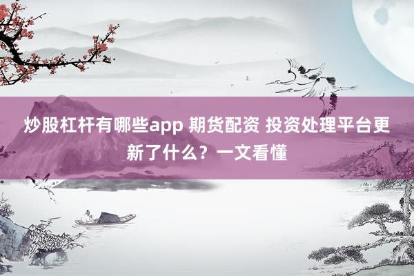 炒股杠杆有哪些app 期货配资 投资处理平台更新了什么？一文看懂