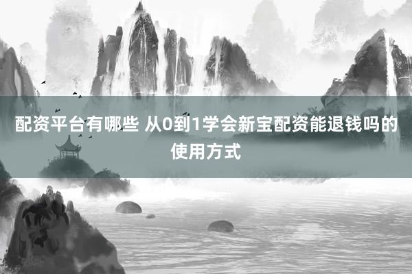 配资平台有哪些 从0到1学会新宝配资能退钱吗的使用方式