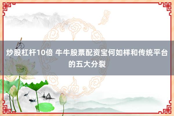 炒股杠杆10倍 牛牛股票配资宝何如样和传统平台的五大分裂