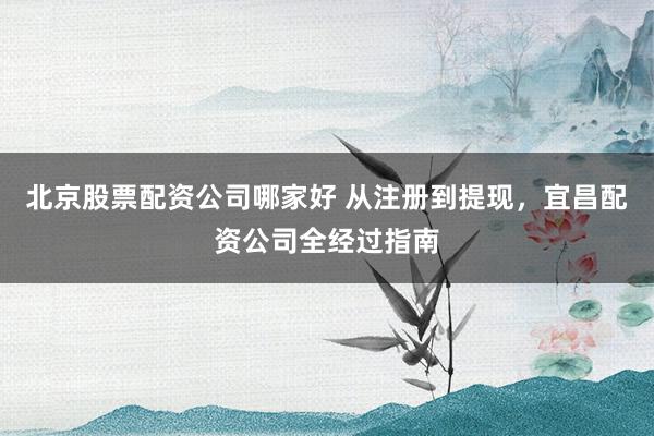 北京股票配资公司哪家好 从注册到提现，宜昌配资公司全经过指南