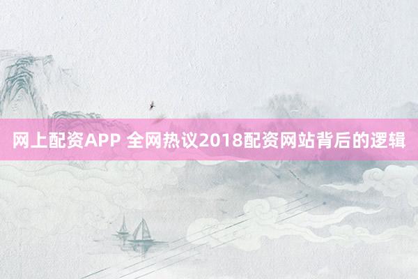 网上配资APP 全网热议2018配资网站背后的逻辑