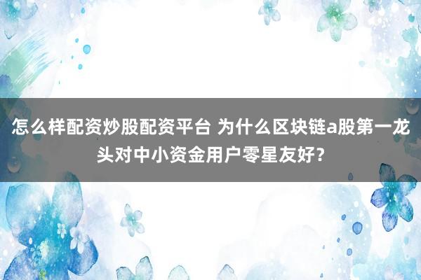 怎么样配资炒股配资平台 为什么区块链a股第一龙头对中小资金用户零星友好?
