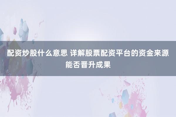 配资炒股什么意思 详解股票配资平台的资金来源能否晋升成果
