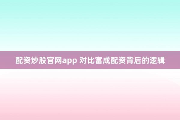 配资炒股官网app 对比富成配资背后的逻辑