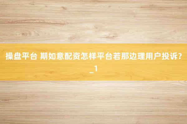 操盘平台 期如意配资怎样平台若那边理用户投诉?_1