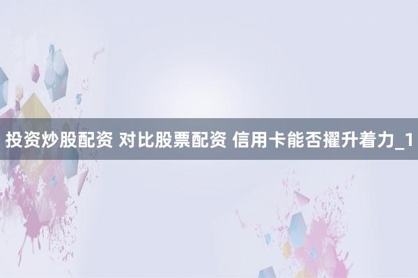 投资炒股配资 对比股票配资 信用卡能否擢升着力_1