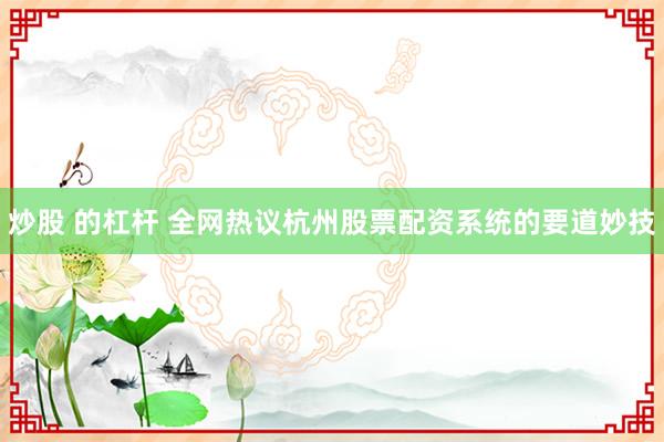 炒股 的杠杆 全网热议杭州股票配资系统的要道妙技
