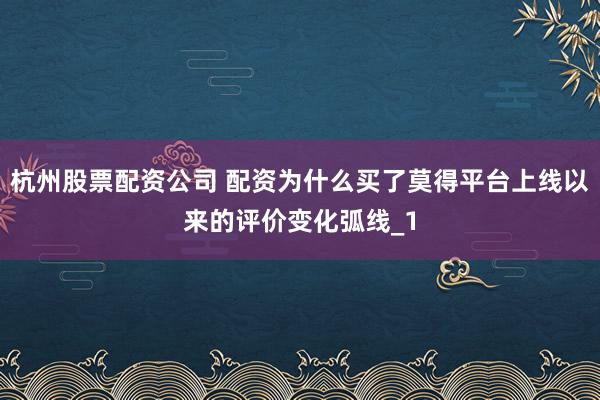 杭州股票配资公司 配资为什么买了莫得平台上线以来的评价变化弧线_1