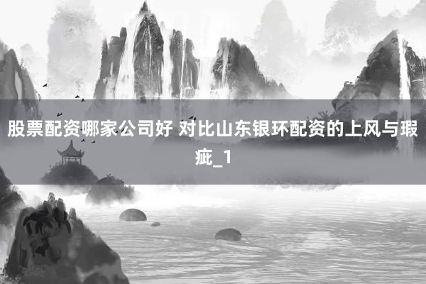 股票配资哪家公司好 对比山东银环配资的上风与瑕疵_1