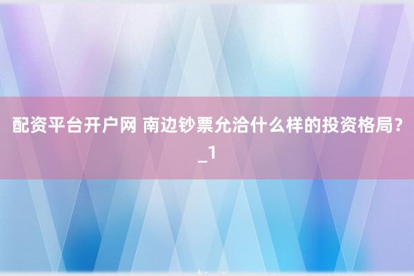 配资平台开户网 南边钞票允洽什么样的投资格局?_1