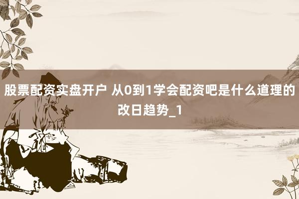 股票配资实盘开户 从0到1学会配资吧是什么道理的改日趋势_1