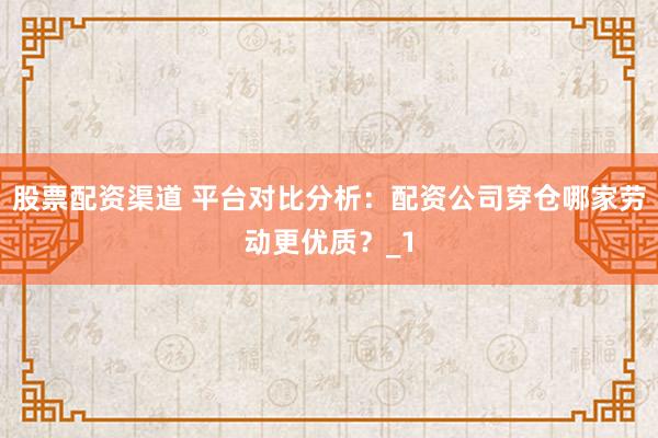 股票配资渠道 平台对比分析：配资公司穿仓哪家劳动更优质？_1
