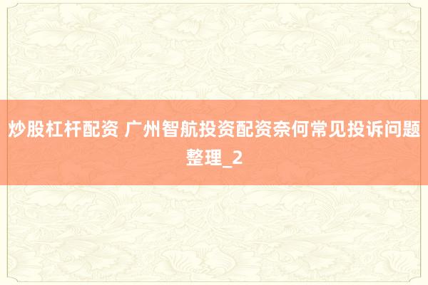 炒股杠杆配资 广州智航投资配资奈何常见投诉问题整理_2