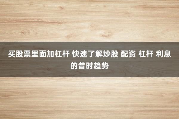 买股票里面加杠杆 快速了解炒股 配资 杠杆 利息的昔时趋势