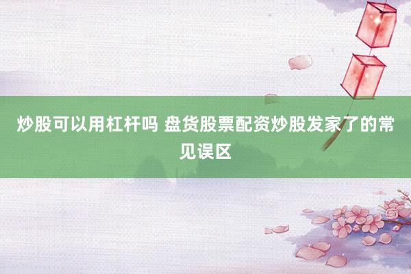 炒股可以用杠杆吗 盘货股票配资炒股发家了的常见误区
