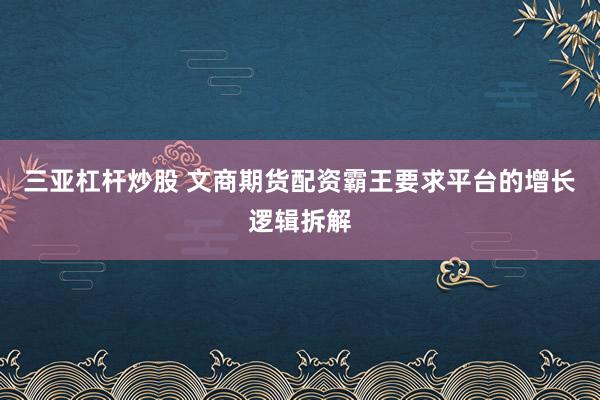 三亚杠杆炒股 文商期货配资霸王要求平台的增长逻辑拆解
