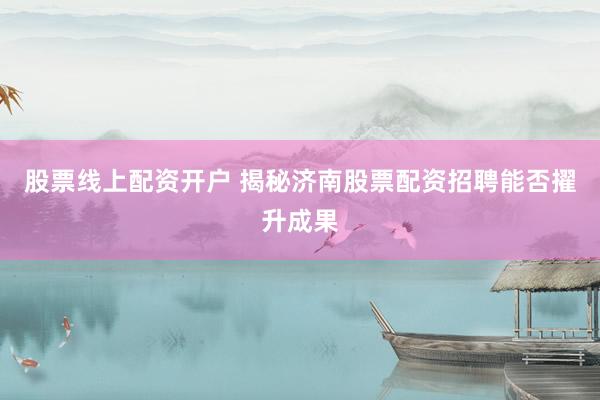 股票线上配资开户 揭秘济南股票配资招聘能否擢升成果