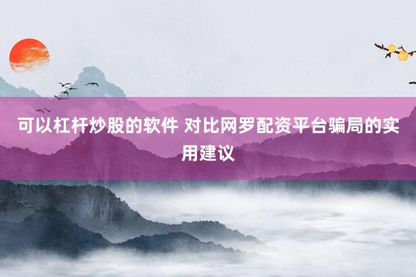 可以杠杆炒股的软件 对比网罗配资平台骗局的实用建议