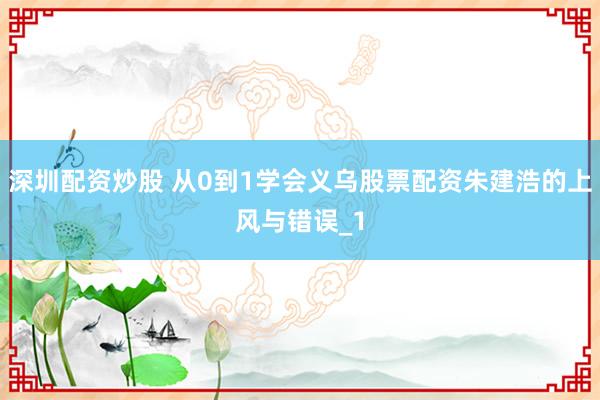 深圳配资炒股 从0到1学会义乌股票配资朱建浩的上风与错误_1