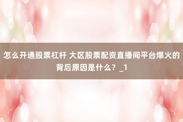 怎么开通股票杠杆 大区股票配资直播间平台爆火的背后原因是什么?_1