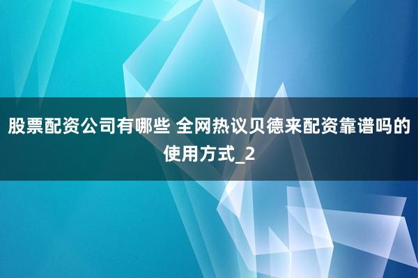 股票配资公司有哪些 全网热议贝德来配资靠谱吗的使用方式_2