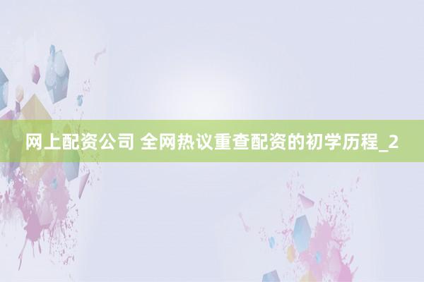 网上配资公司 全网热议重查配资的初学历程_2