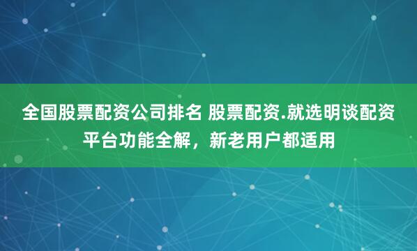 全国股票配资公司排名 股票配资.就选明谈配资平台功能全解,新老用户都适用
