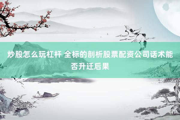 炒股怎么玩杠杆 全标的剖析股票配资公司话术能否升迁后果