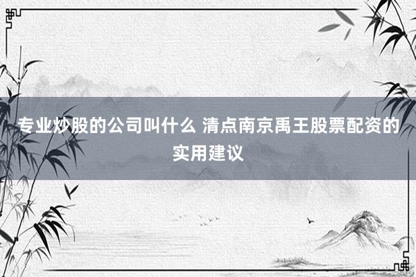 专业炒股的公司叫什么 清点南京禹王股票配资的实用建议