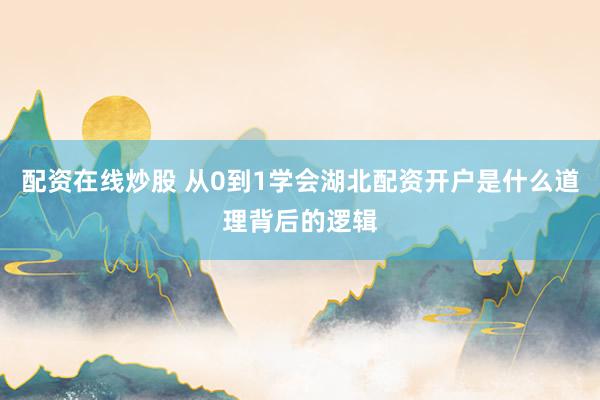 配资在线炒股 从0到1学会湖北配资开户是什么道理背后的逻辑