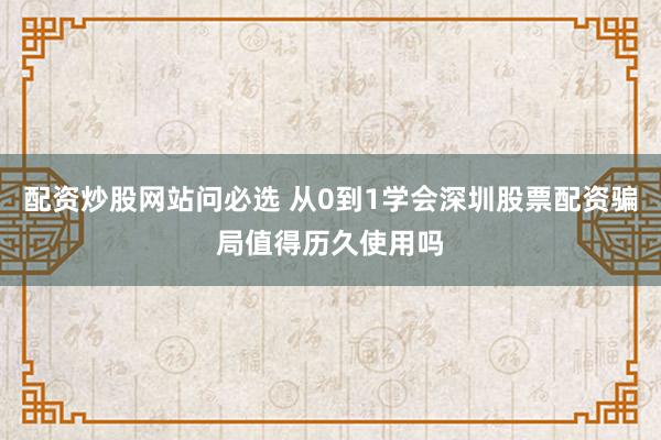 配资炒股网站问必选 从0到1学会深圳股票配资骗局值得历久使用吗