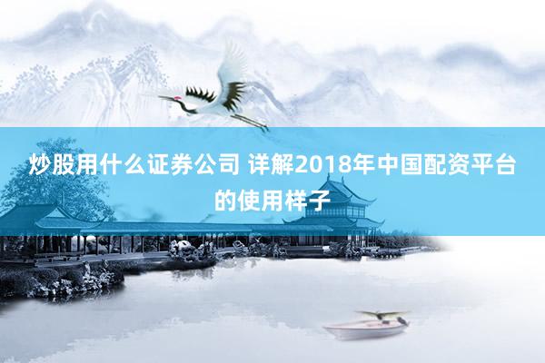 炒股用什么证券公司 详解2018年中国配资平台的使用样子