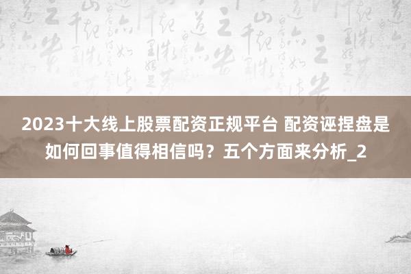 2023十大线上股票配资正规平台 配资诬捏盘是如何回事值得相信吗？五个方面来分析_2
