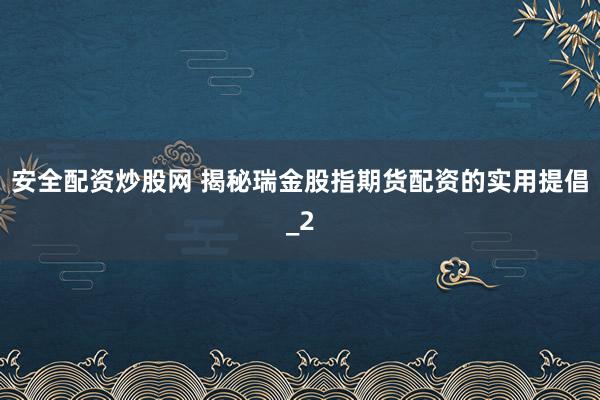 安全配资炒股网 揭秘瑞金股指期货配资的实用提倡_2