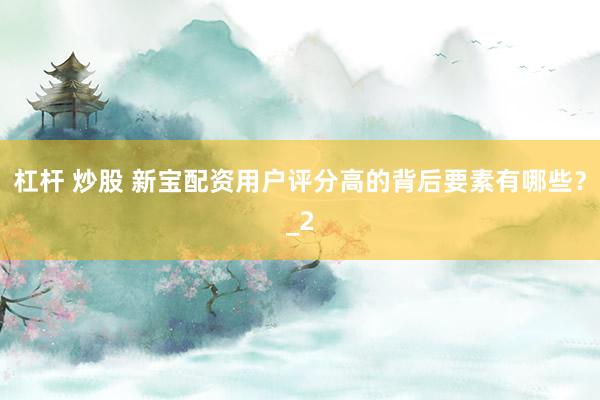 杠杆 炒股 新宝配资用户评分高的背后要素有哪些?_2
