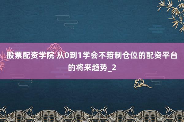 股票配资学院 从0到1学会不箝制仓位的配资平台的将来趋势_2