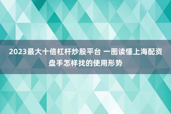 2023最大十倍杠杆炒股平台 一图读懂上海配资盘手怎样找的使用形势