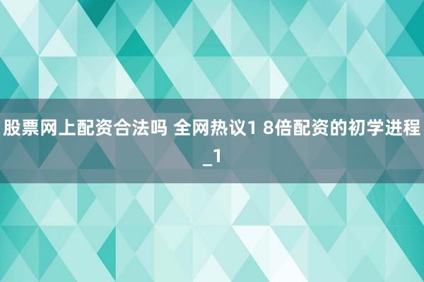 股票网上配资合法吗 全网热议1 8倍配资的初学进程_1