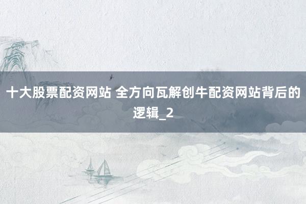 十大股票配资网站 全方向瓦解创牛配资网站背后的逻辑_2