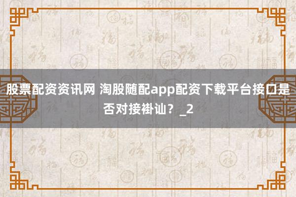 股票配资资讯网 淘股随配app配资下载平台接口是否对接褂讪？_2