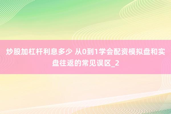 炒股加杠杆利息多少 从0到1学会配资模拟盘和实盘往返的常见误区_2