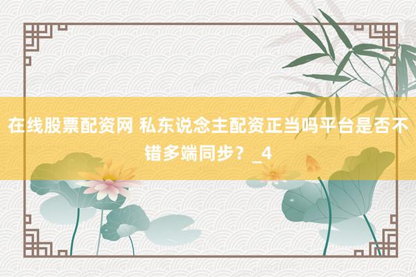 在线股票配资网 私东说念主配资正当吗平台是否不错多端同步？_4