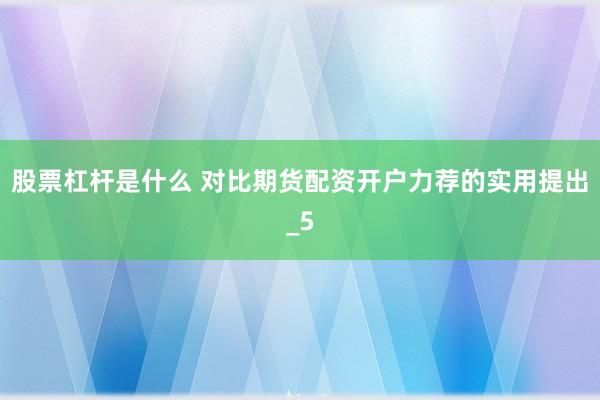 股票杠杆是什么 对比期货配资开户力荐的实用提出_5